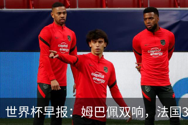 世界杯早报：姆巴佩双响，法国3-1塞内加尔