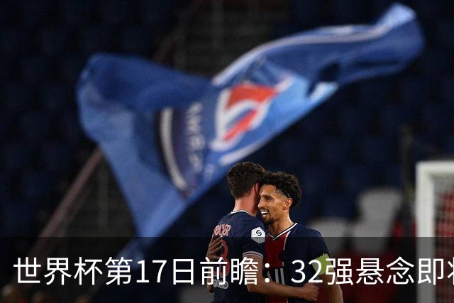 世界杯第17日前瞻：32强悬念即将全部揭晓 39岁超巨争创神迹