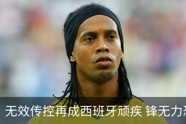 无效传控再成西班牙顽疾 锋无力恐成斗牛士致命短板