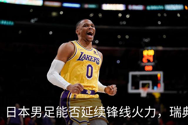 日本男足能否延续锋线火力，瑞典队有何应对？